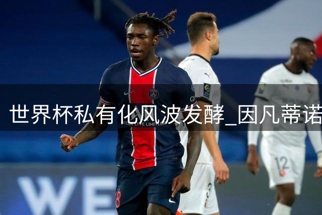 世界杯私有化风波发酵 因凡蒂诺秘密运作遭多方质疑