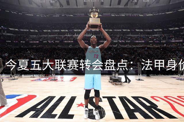 今夏五大联赛转会盘点：法甲身价缩水居首 意甲增幅最大
