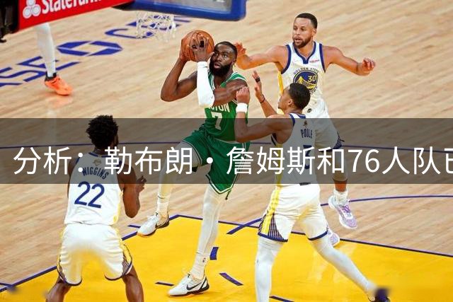 分析：勒布朗·詹姆斯和76人队已成尼克斯重返NBA总决赛最大障碍