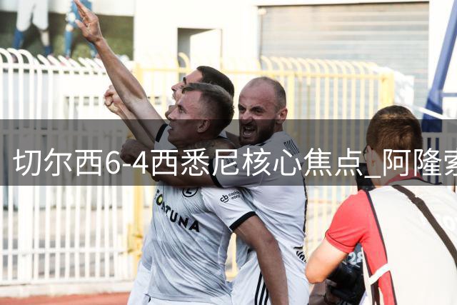 切尔西6-4西悉尼核心焦点 阿隆索战术雏形初现 德拉普错失证明良机