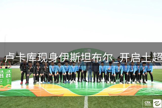 卢卡库现身伊斯坦布尔 开启土超新征程