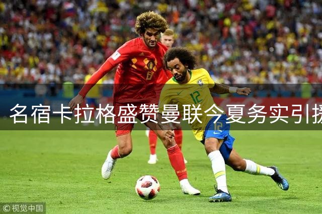 名宿卡拉格盛赞曼联今夏务实引援理念 红魔青训小将友谊赛惊艳表现