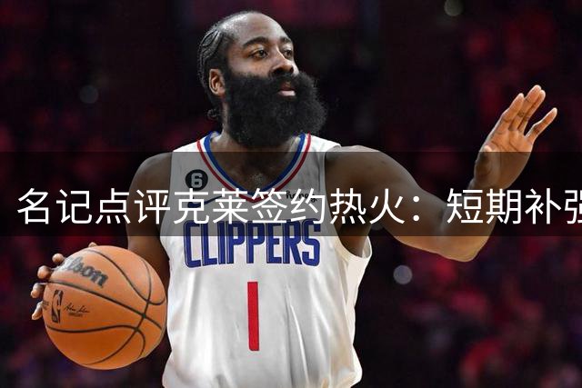 名记点评克莱签约热火：短期补强难掩争冠隐忧