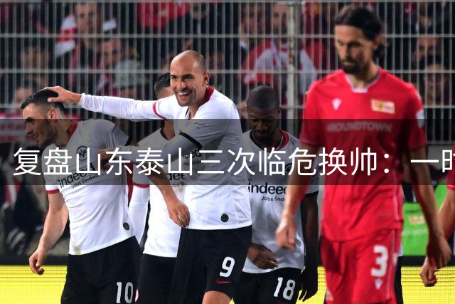 复盘山东泰山三次临危换帅：一时连胜易，长期建队难