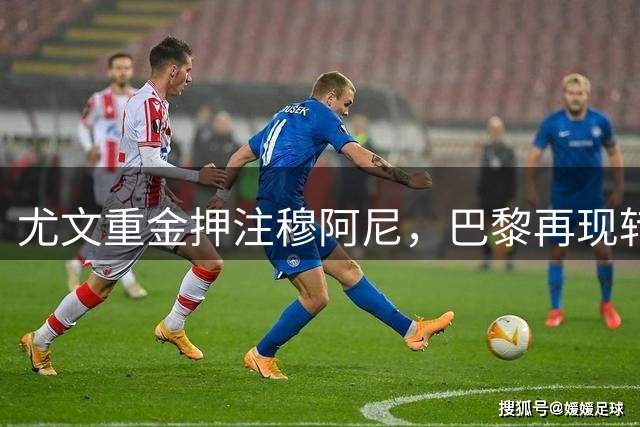 尤文重金押注穆阿尼，巴黎再现转会市场精明运作