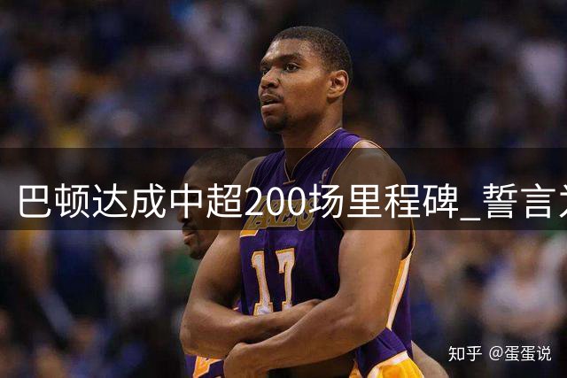 巴顿达成中超200场里程碑 誓言为天津津门虎继续拼搏