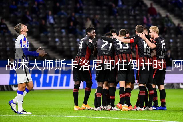 战术大师斯卡洛尼卸任倒计时 阿根廷足球迎来换帅风暴