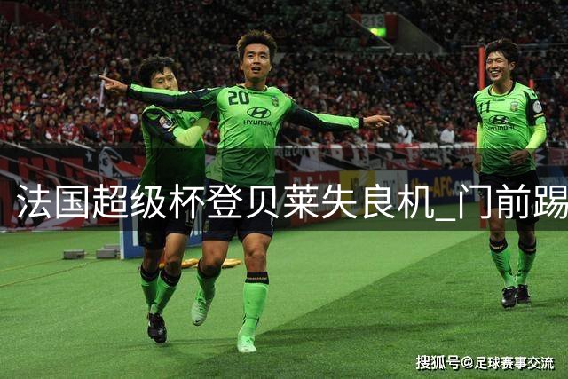 法国超级杯登贝莱失良机 门前踢飞错失扳平机会