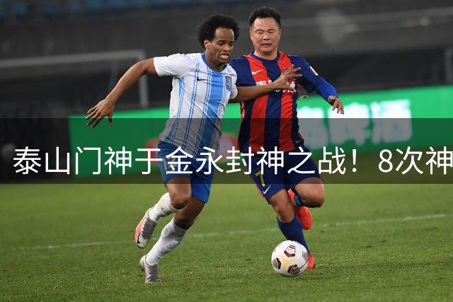 泰山门神于金永封神之战！8次神扑+点球救主荣膺中超单轮最佳