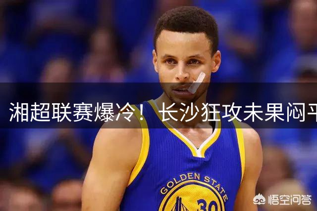 湘超联赛爆冷！长沙狂攻未果闷平湘西 娄底豪取开局两连胜