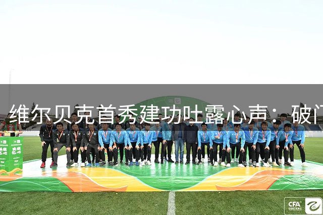 维尔贝克首秀建功吐露心声：破门时刻倍感欣喜 期待与蓝军共创佳绩