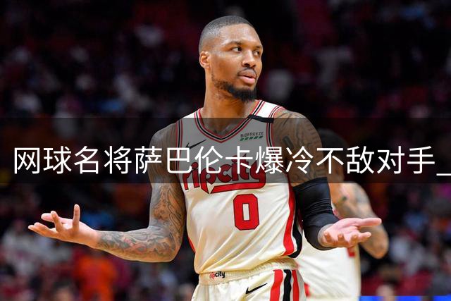 网球名将萨巴伦卡爆冷不敌对手 多伦多站意外止步16强