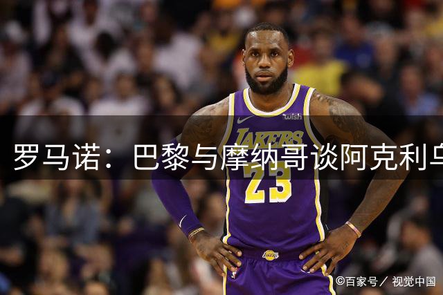 罗马诺：巴黎与摩纳哥谈阿克利乌什取得突破，即将HWG