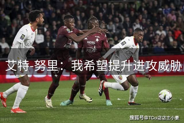 艾特-努里：我希望提升进攻威胁；对阵枪手前与马竞交手很有意义