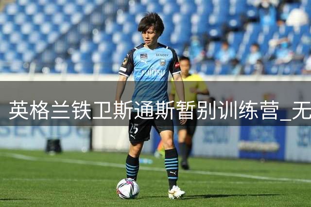 英格兰铁卫斯通斯暂别训练营 无缘国际米兰季前亚洲热身赛