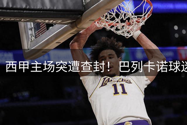 西甲主场突遭查封！巴列卡诺球迷集体维权要求全额退票