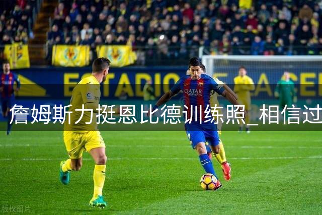 詹姆斯力挺恩比德训练照 "相信过程"口号重现引发争冠猜想