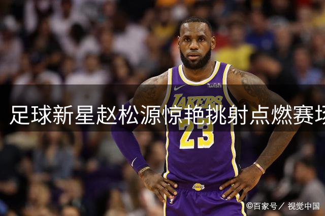 足球新星赵松源惊艳挑射点燃赛场，入选本周最佳进球