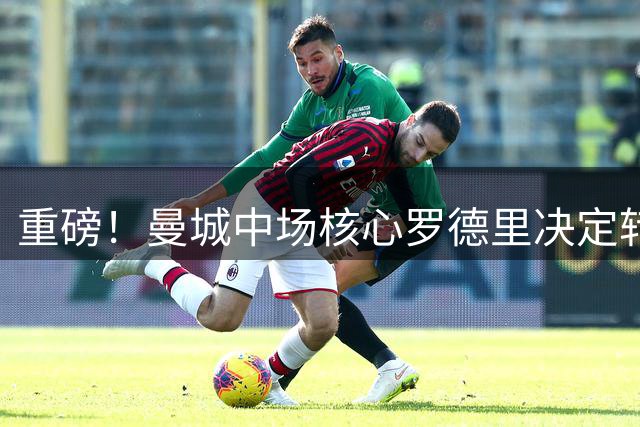重磅！曼城中场核心罗德里决定转投巴萨 弗里克亲自招揽奏效