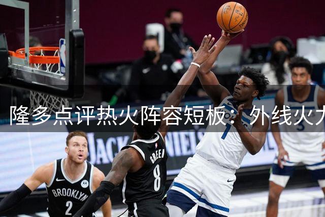 隆多点评热火阵容短板：外线火力不足难成威胁