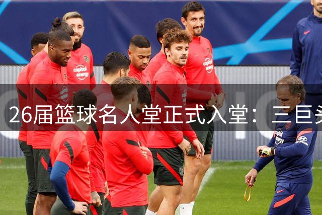 26届篮球名人堂正式入堂：三巨头引荐里弗斯 小斯德安东尼师徒同届