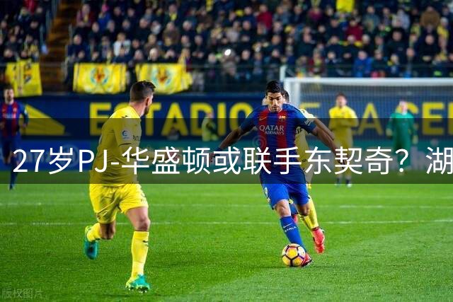 27岁PJ-华盛顿或联手东契奇？湖人独行侠深谈，薪资难题仅2换2能解
