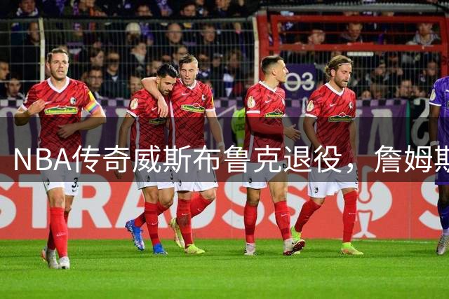 NBA传奇威斯布鲁克退役，詹姆斯送祝福致敬伟大生涯